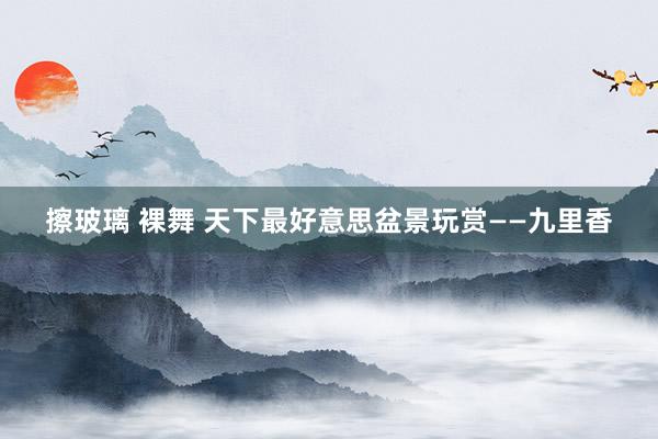 擦玻璃 裸舞 天下最好意思盆景玩赏——九里香