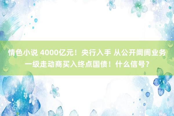 情色小说 4000亿元！央行入手 从公开阛阓业务一级走动商买入终点国债！什么信号？