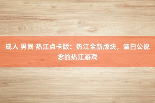 成人 男同 热江点卡版：热江全新版块，清白公说念的热江游戏