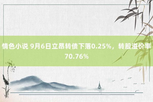情色小说 9月6日立昂转债下落0.25%,转股溢价率70.76%