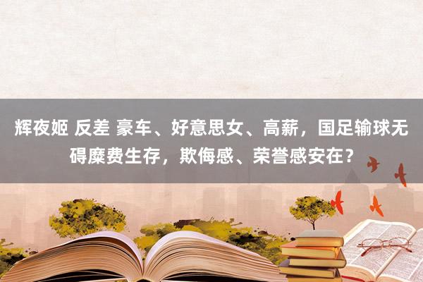 辉夜姬 反差 豪车、好意思女、高薪，国足输球无碍糜费生存，欺侮感、荣誉感安在？