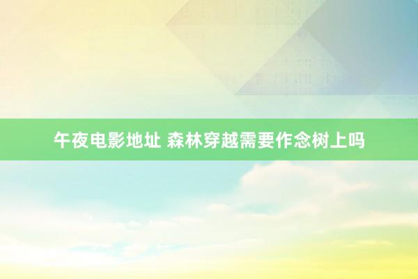 午夜电影地址 森林穿越需要作念树上吗