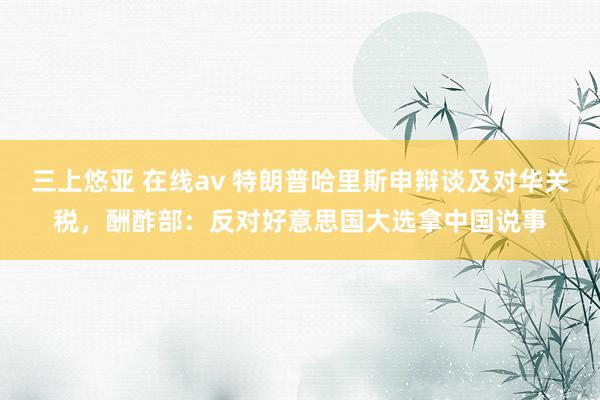 三上悠亚 在线av 特朗普哈里斯申辩谈及对华关税，酬酢部：反对好意思国大选拿中国说事