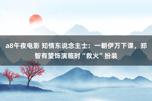 a8午夜电影 知情东说念主士：一朝伊万下课，郑智有望饰演临时“救火”扮装