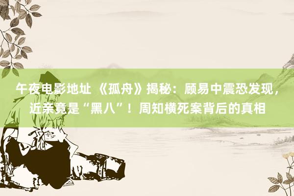 午夜电影地址 《孤舟》揭秘：顾易中震恐发现，近亲竟是“黑八”！周知横死案背后的真相