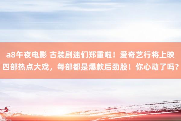 a8午夜电影 古装剧迷们郑重啦！爱奇艺行将上映四部热点大戏，每部都是爆款后劲股！你心动了吗？