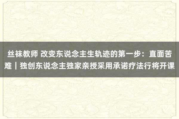 丝袜教师 改变东说念主生轨迹的第一步：直面苦难｜独创东说念主独家亲授采用承诺疗法行将开课