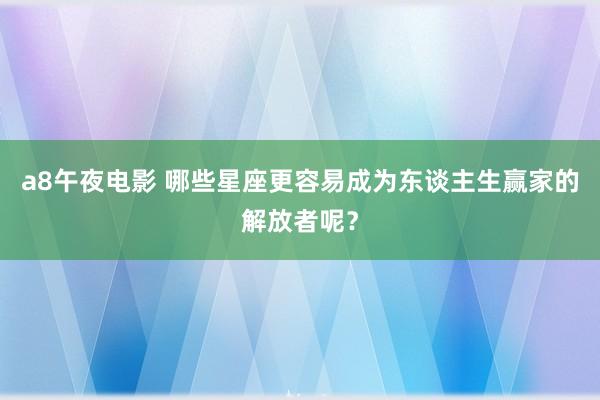 a8午夜电影 哪些星座更容易成为东谈主生赢家的解放者呢？