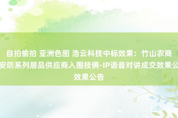 自拍偷拍 亚洲色图 浩云科技中标效果：竹山农商行安防系列居品供应商入围技俩-IP语音对讲成交效果公告