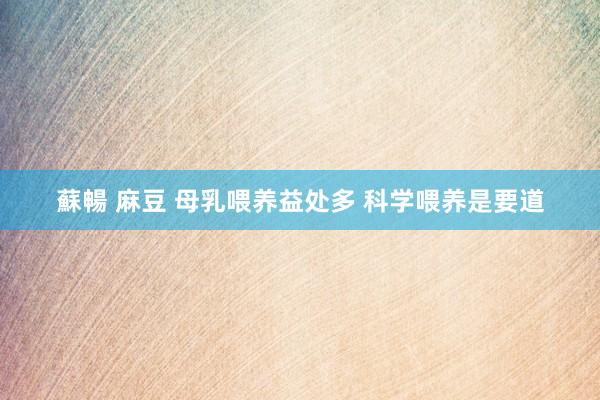 蘇暢 麻豆 母乳喂养益处多 科学喂养是要道