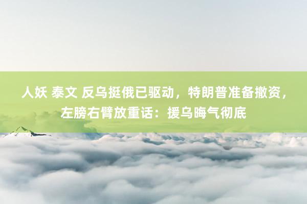 人妖 泰文 反乌挺俄已驱动，特朗普准备撤资，左膀右臂放重话：援乌晦气彻底