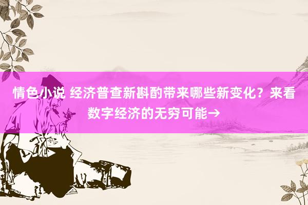 情色小说 经济普查新斟酌带来哪些新变化？来看数字经济的无穷可能→