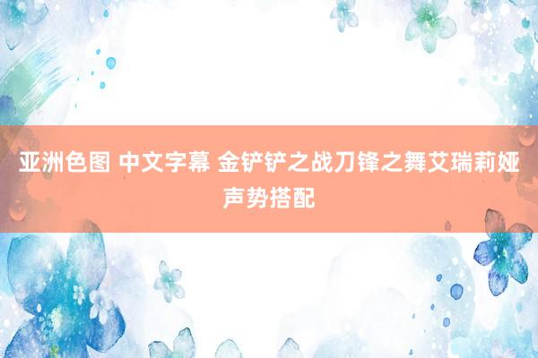 亚洲色图 中文字幕 金铲铲之战刀锋之舞艾瑞莉娅声势搭配