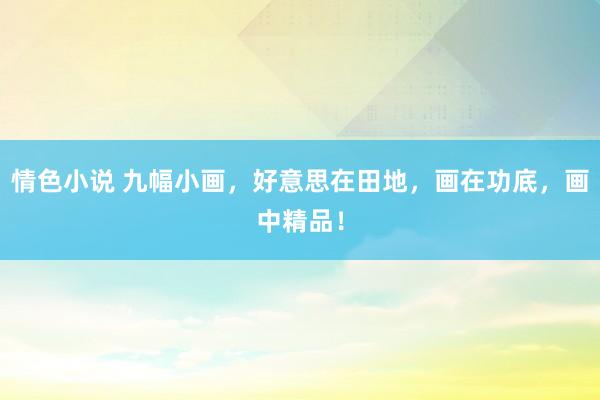 情色小说 九幅小画，好意思在田地，画在功底，画中精品！