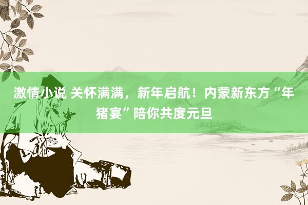 激情小说 关怀满满，新年启航！内蒙新东方“年猪宴”陪你共度元旦