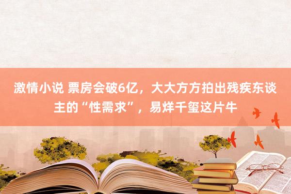 激情小说 票房会破6亿，大大方方拍出残疾东谈主的“性需求”，易烊千玺这片牛