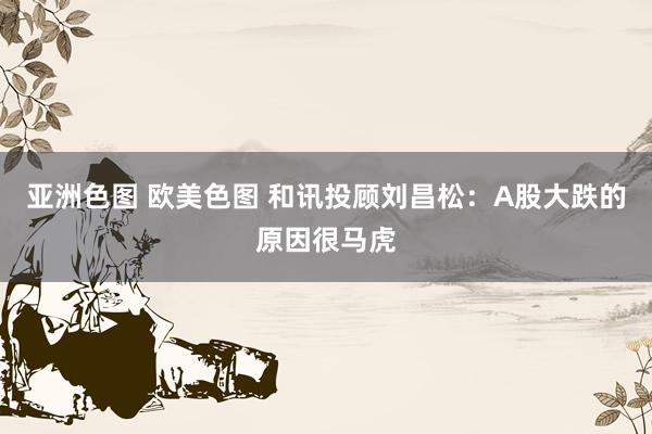 亚洲色图 欧美色图 和讯投顾刘昌松：A股大跌的原因很马虎