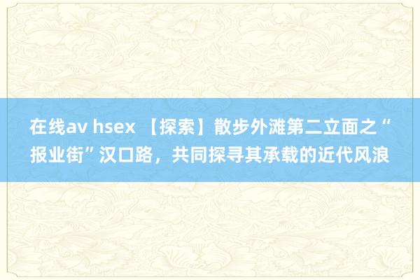 在线av hsex 【探索】散步外滩第二立面之“报业街”汉口路，共同探寻其承载的近代风浪
