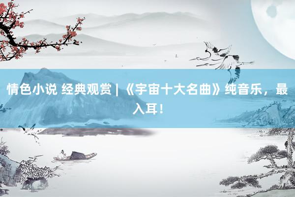 情色小说 经典观赏 | 《宇宙十大名曲》纯音乐，最入耳！