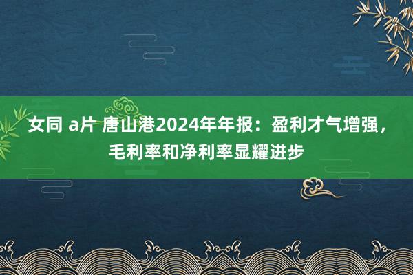 女同 a片 唐山港2024年年报：盈利才气增强，毛利率和净利率显耀进步