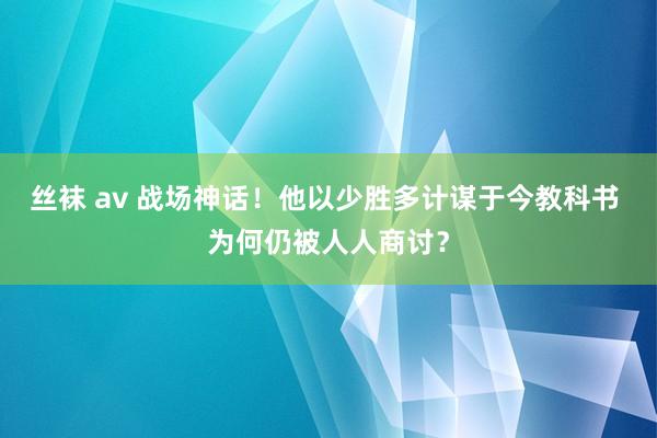 丝袜 av 战场神话！他以少胜多计谋于今教科书 为何仍被人人商讨？