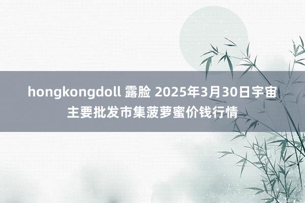 hongkongdoll 露脸 2025年3月30日宇宙主要批发市集菠萝蜜价钱行情