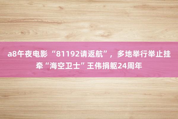 a8午夜电影 “81192请返航”，多地举行举止挂牵“海空卫士”王伟捐躯24周年