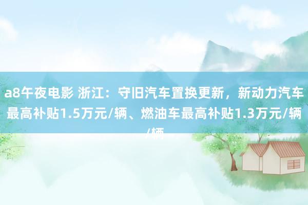 a8午夜电影 浙江：守旧汽车置换更新，新动力汽车最高补贴1.5万元/辆、燃油车最高补贴1.3万元/辆
