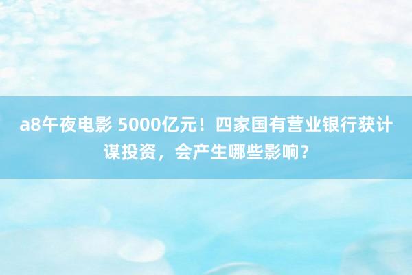 a8午夜电影 5000亿元！四家国有营业银行获计谋投资，会产生哪些影响？