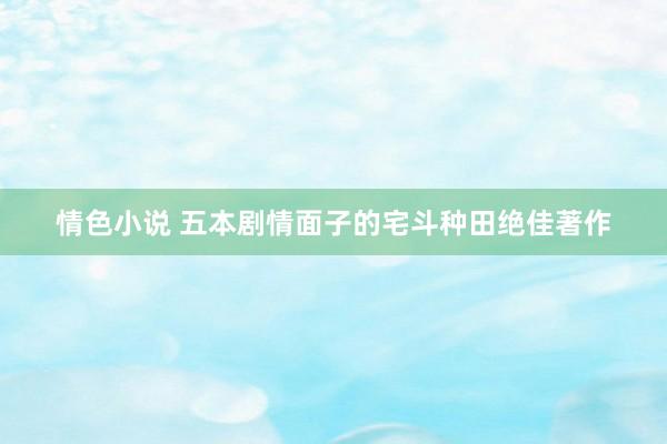 情色小说 五本剧情面子的宅斗种田绝佳著作