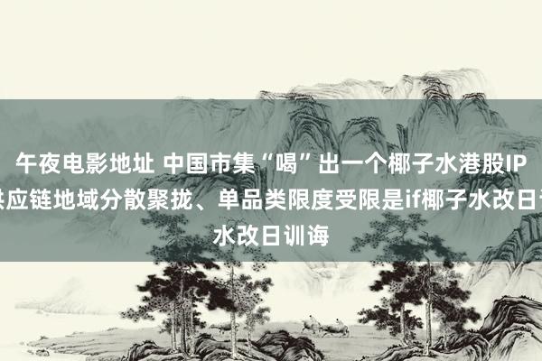 午夜电影地址 中国市集“喝”出一个椰子水港股IPO 供应链地域分散聚拢、单品类限度受限是if椰子水改日训诲