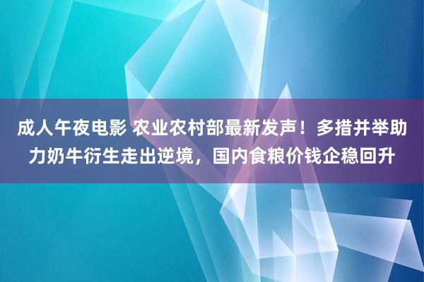 成人午夜电影 农业农村部最新发声！多措并举助力奶牛衍生走出逆境，国内食粮价钱企稳回升