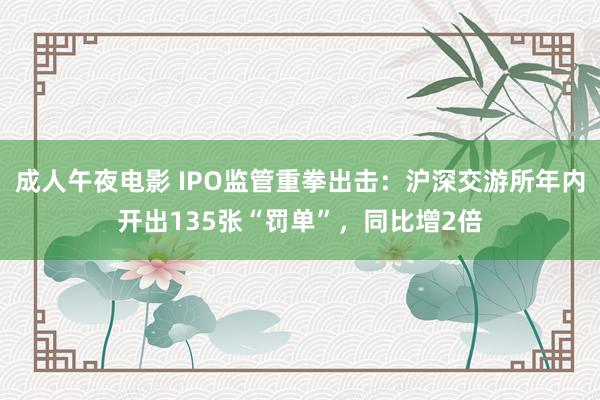 成人午夜电影 IPO监管重拳出击：沪深交游所年内开出135张“罚单”，同比增2倍