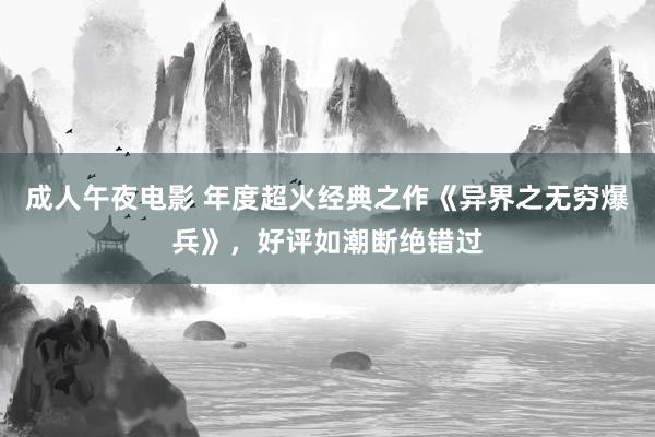 成人午夜电影 年度超火经典之作《异界之无穷爆兵》，好评如潮断绝错过