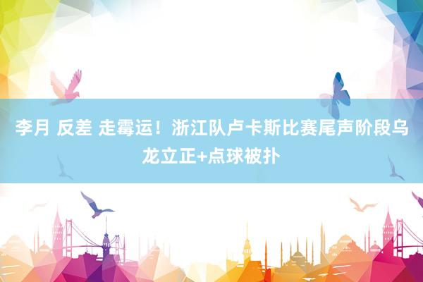 李月 反差 走霉运！浙江队卢卡斯比赛尾声阶段乌龙立正+点球被扑