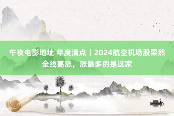 午夜电影地址 年度清点｜2024航空机场股果然全线高涨，涨最多的是这家