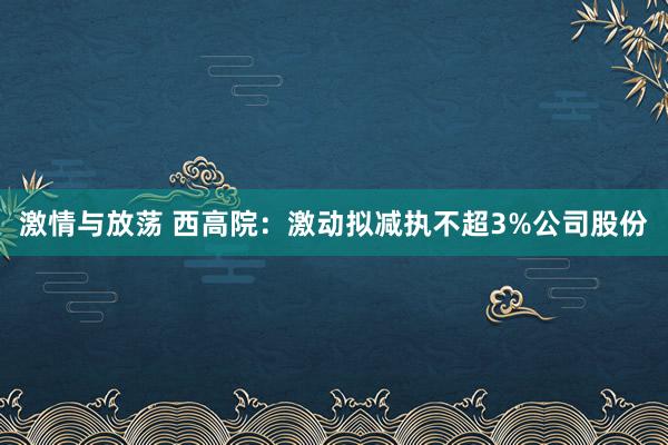 激情与放荡 西高院：激动拟减执不超3%公司股份