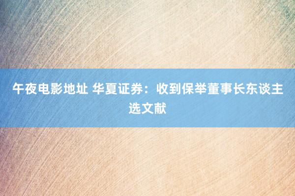 午夜电影地址 华夏证券：收到保举董事长东谈主选文献