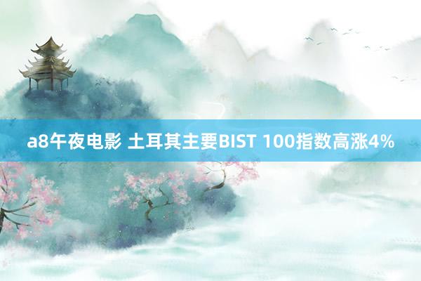 a8午夜电影 土耳其主要BIST 100指数高涨4%