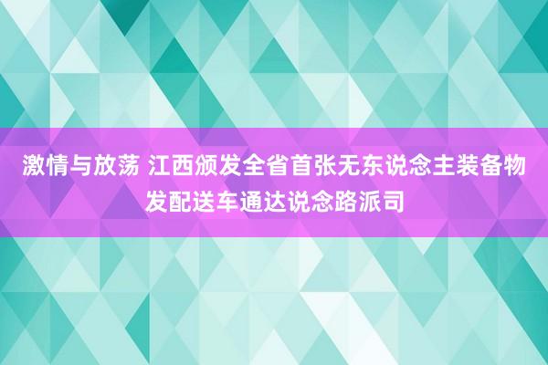 激情与放荡 江西颁发全省首张无东说念主装备物发配送车通达说念路派司