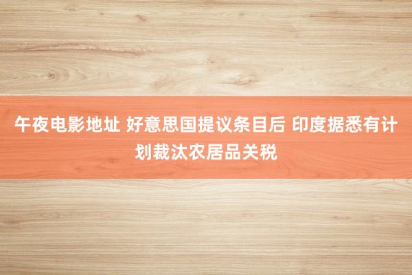 午夜电影地址 好意思国提议条目后 印度据悉有计划裁汰农居品关税
